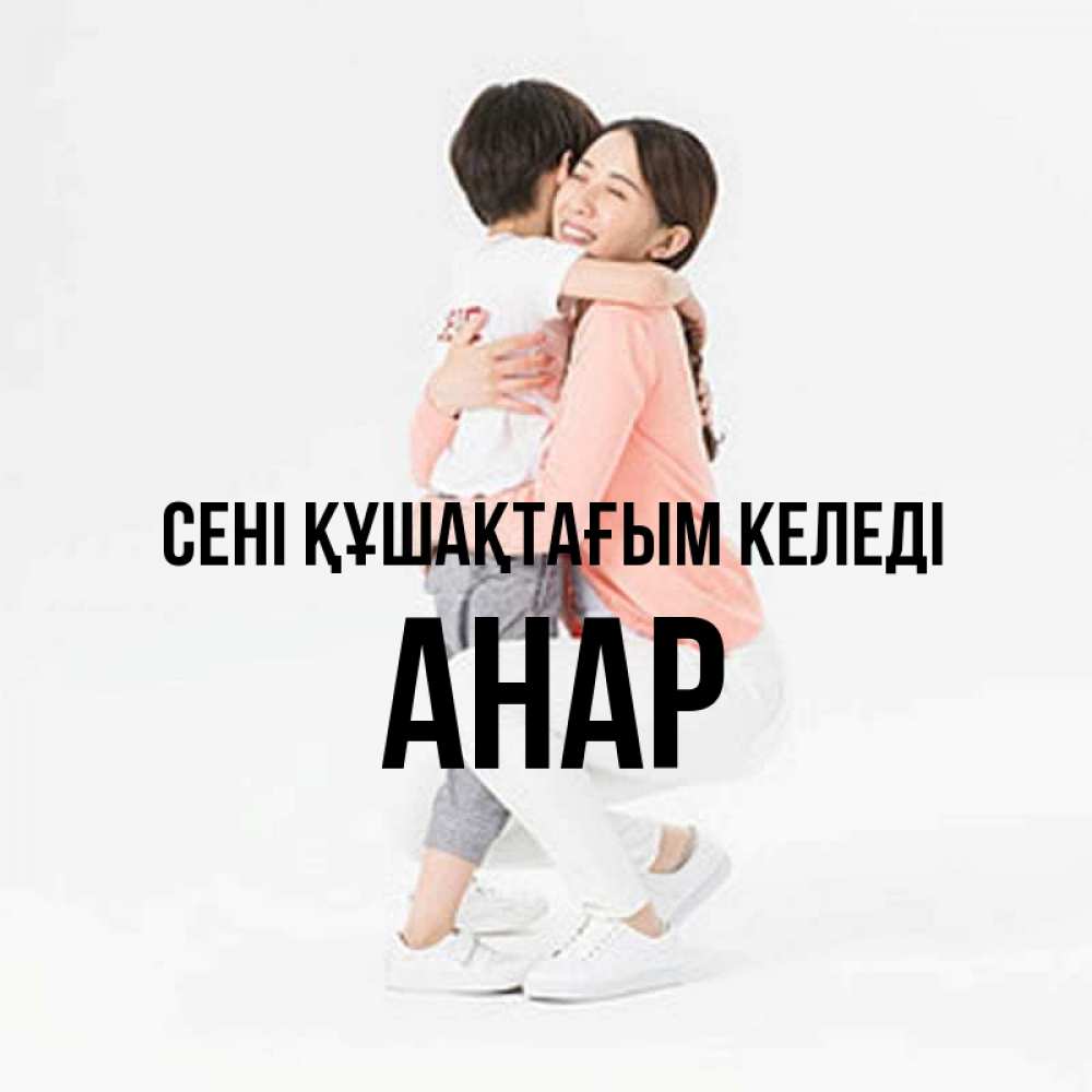 Күн сайын ашық хат с именем, АНАР сені құшақтағым келеді соскучилась по сыну Онлайн тегін жүктеп алу тілектері бар керемет карта 