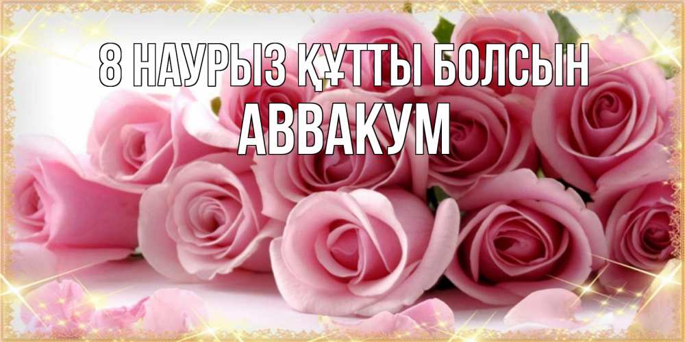 Күн сайын ашық хат с именем, Аввакум 8 наурыз құтты болсын поздравления женщин с 8 марта Онлайн тегін жүктеп алу тілектері бар керемет карта 