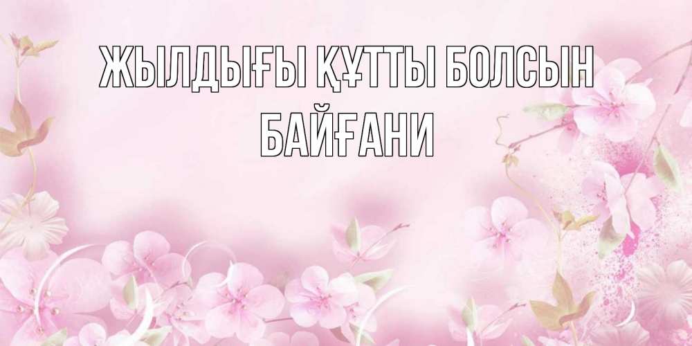 Күн сайын ашық хат с именем, Байғани Жылдығы құтты болсын нежные цветы Онлайн тегін жүктеп алу тілектері бар керемет карта 