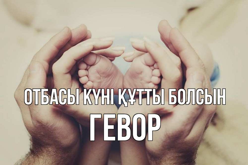 Күн сайын ашық хат с именем, Гевор отбасы күні құтты болсын Семья, малыш, руки Онлайн тегін жүктеп алу тілектері бар керемет карта 