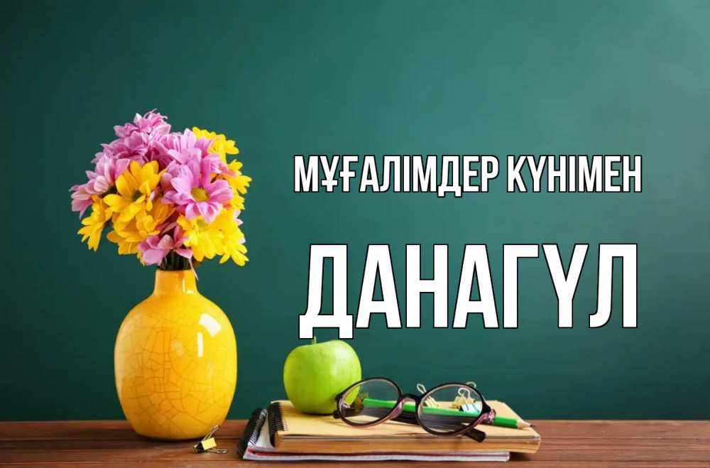 Күн сайын ашық хат с именем, ДАНАГҮЛ Мұғалімдер күнімен ваза с цветами яблоко и журнал Онлайн тегін жүктеп алу тілектері бар керемет карта 