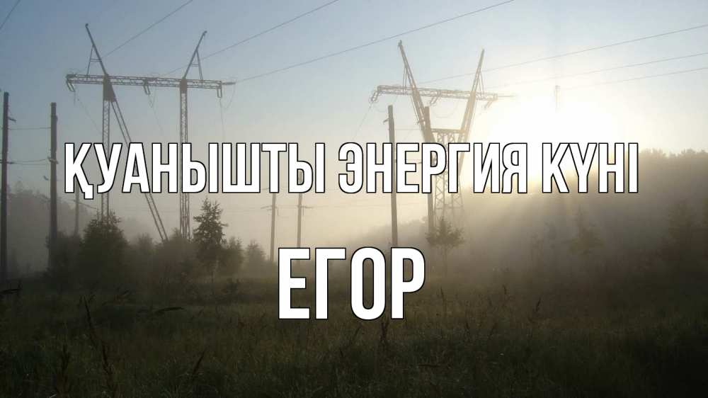 Күн сайын ашық хат с именем, Егор Қуанышты энергия күні ЛЭП Онлайн тегін жүктеп алу тілектері бар керемет карта 