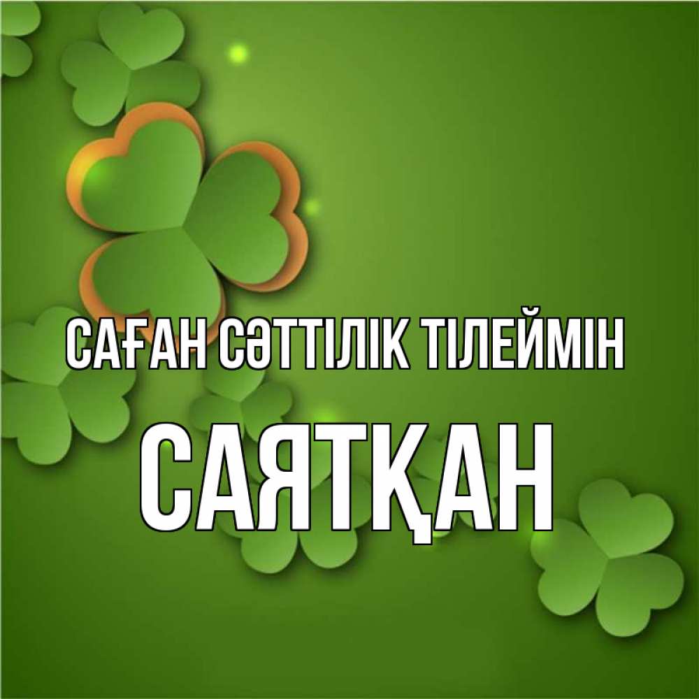 Күн сайын ашық хат с именем, САЯТҚАН Саған сәттілік тілеймін много трехлистных листочков клевера Онлайн тегін жүктеп алу тілектері бар керемет карта 