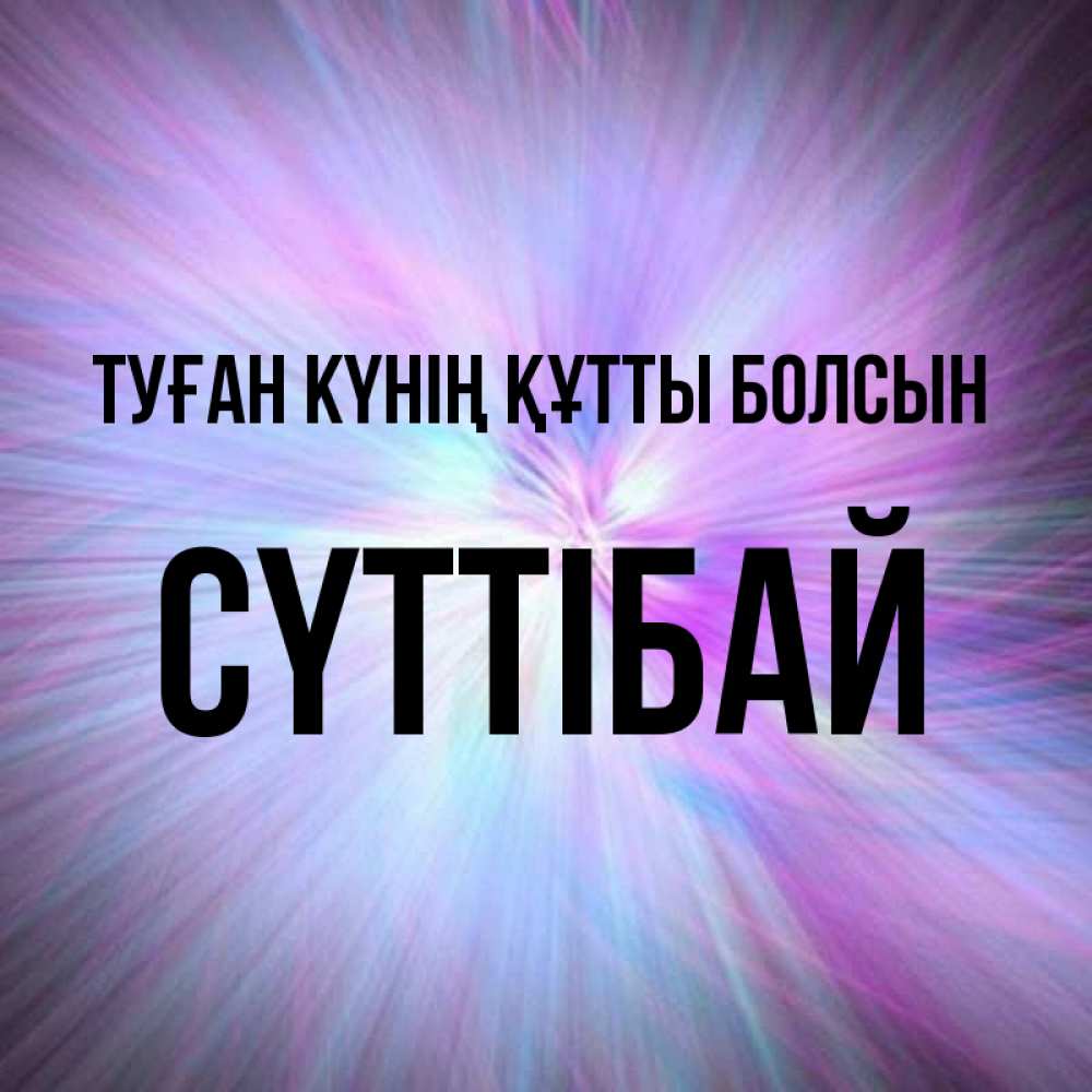 Күн сайын ашық хат с именем, СҮТТІБАЙ Туған күнің құтты болсын ангельский свет Онлайн тегін жүктеп алу тілектері бар керемет карта 