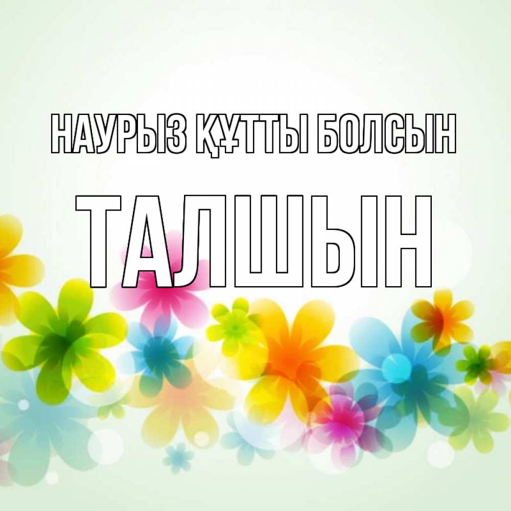 Күн сайын ашық хат с именем, ТАЛШЫН Наурыз құтты болсын цветы Онлайн тегін жүктеп алу тілектері бар керемет карта 