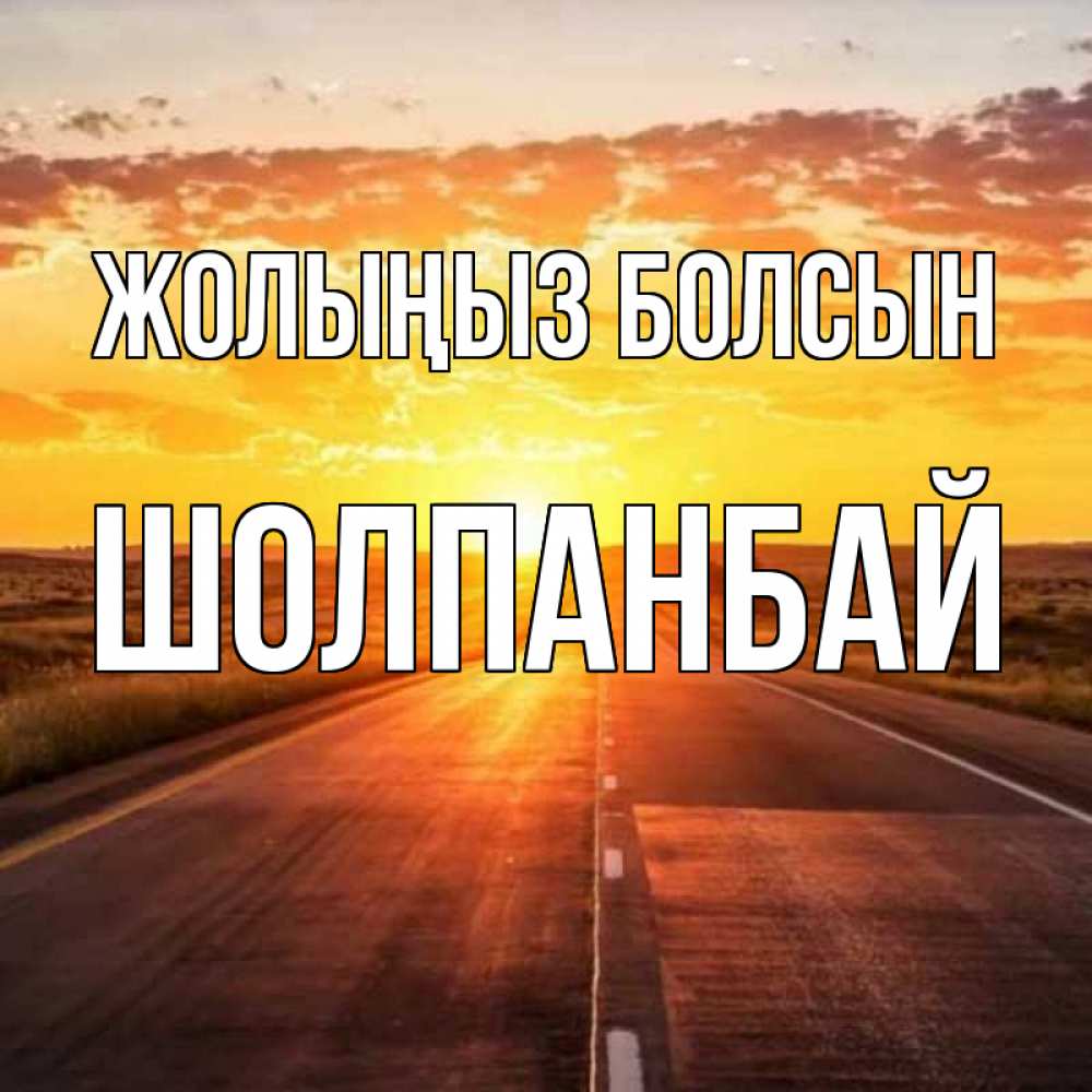 Күн сайын ашық хат с именем, ШОЛПАНБАЙ Жолыңыз болсын солнечный свет, закат Онлайн тегін жүктеп алу тілектері бар керемет карта 