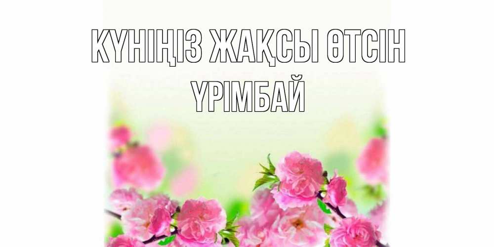 Күн сайын ашық хат с именем, ҮРІМБАЙ Күніңіз жақсы өтсін цветы Онлайн тегін жүктеп алу тілектері бар керемет карта 