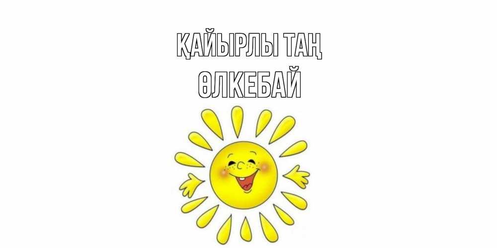 Күн сайын ашық хат с именем, ӨЛКЕБАЙ Қайырлы таң солнце Онлайн тегін жүктеп алу тілектері бар керемет карта 