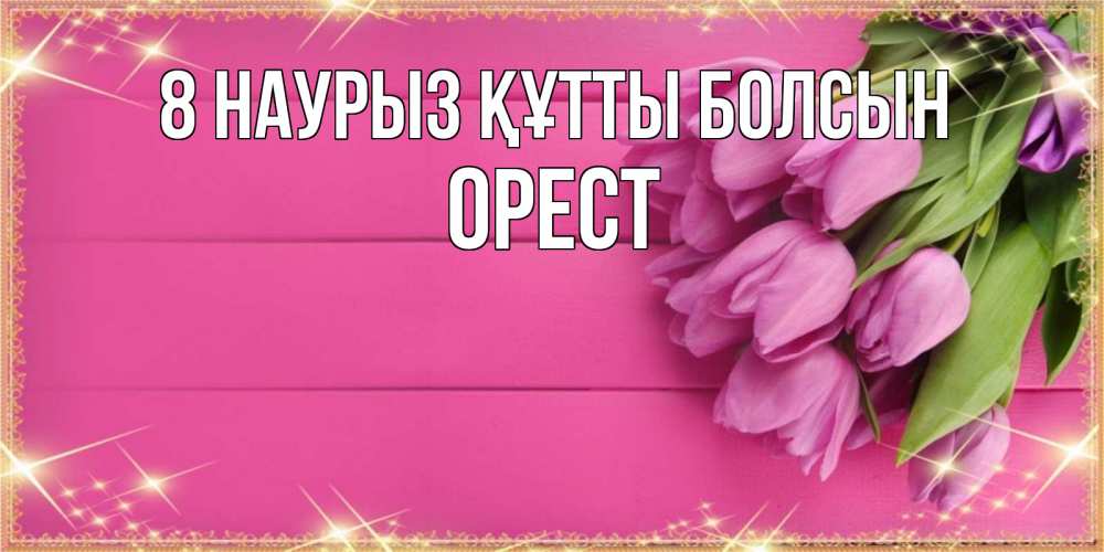 Күн сайын ашық хат с именем, Орест 8 наурыз құтты болсын открытка для фотошопа с подписью Онлайн тегін жүктеп алу тілектері бар керемет карта 