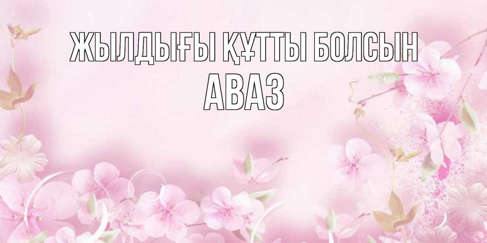 Күн сайын ашық хат с именем, Аваз Жылдығы құтты болсын нежные цветы Онлайн тегін жүктеп алу тілектері бар керемет карта 