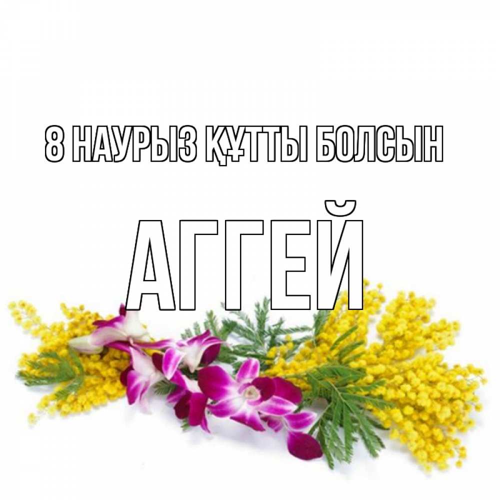 Күн сайын ашық хат с именем, Аггей 8 наурыз құтты болсын открытка на международный женский день с цветами  1 Онлайн тегін жүктеп алу тілектері бар керемет карта 