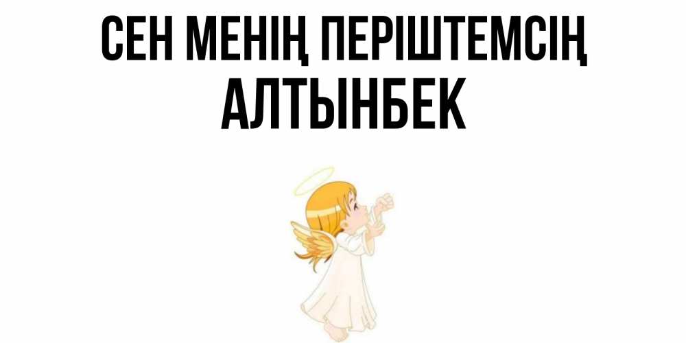 Күн сайын ашық хат с именем, Алтынбек Сен менің періштемсің ангел, девочка Онлайн тегін жүктеп алу тілектері бар керемет карта 