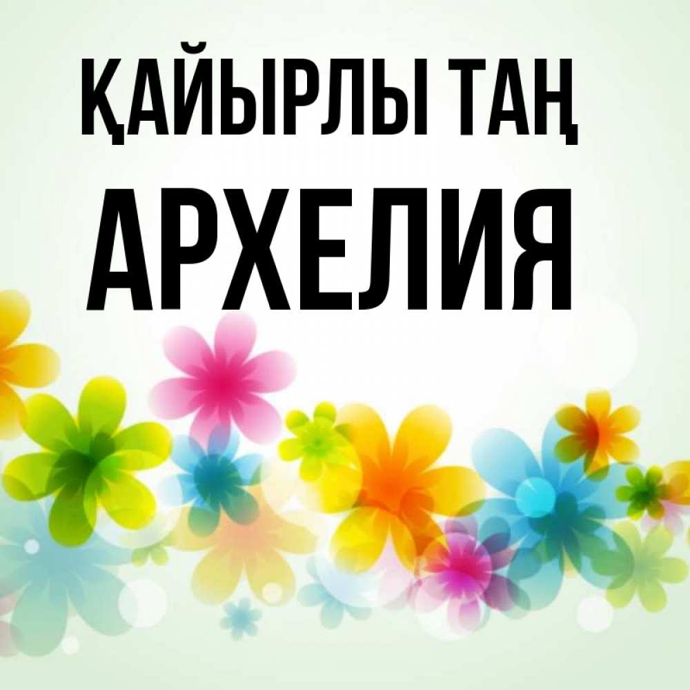 Күн сайын ашық хат с именем, Архелия Қайырлы таң позитивные цветочки Онлайн тегін жүктеп алу тілектері бар керемет карта 