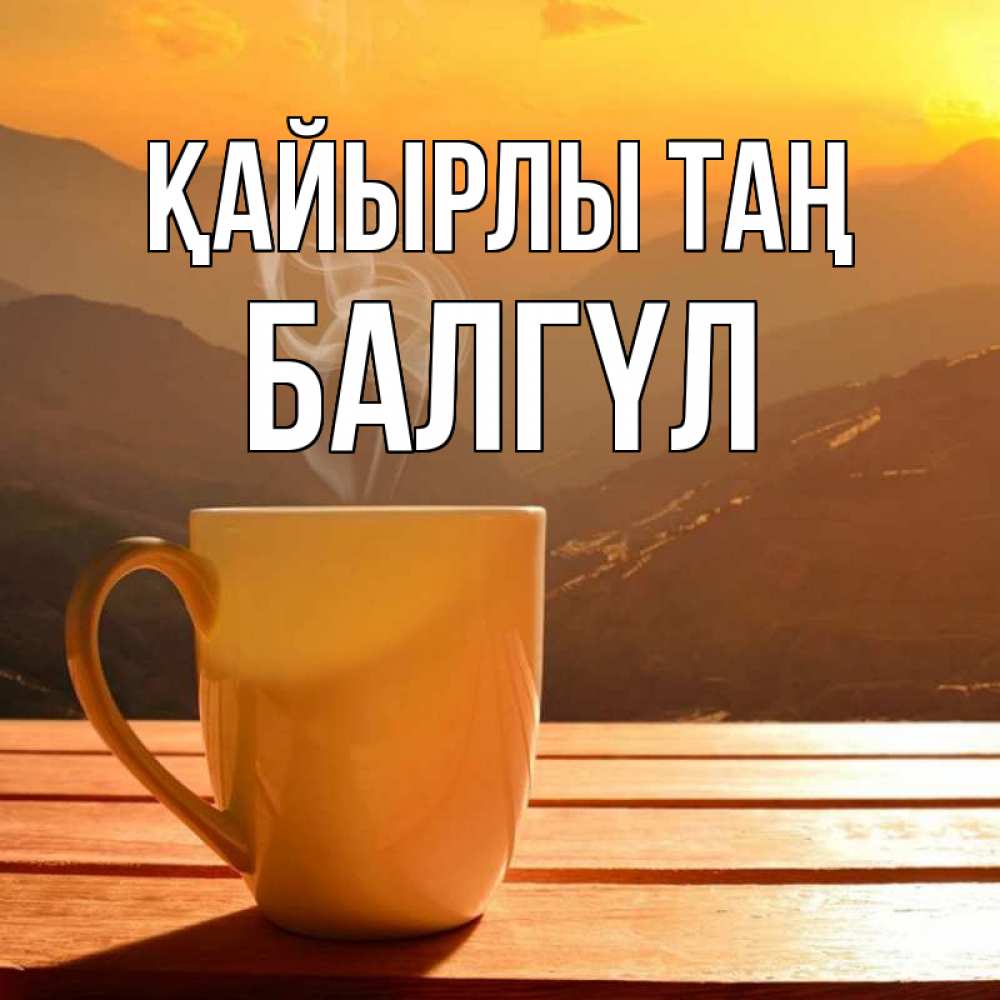 Күн сайын ашық хат с именем, БАЛГҮЛ Қайырлы таң кофе в горах Онлайн тегін жүктеп алу тілектері бар керемет карта 