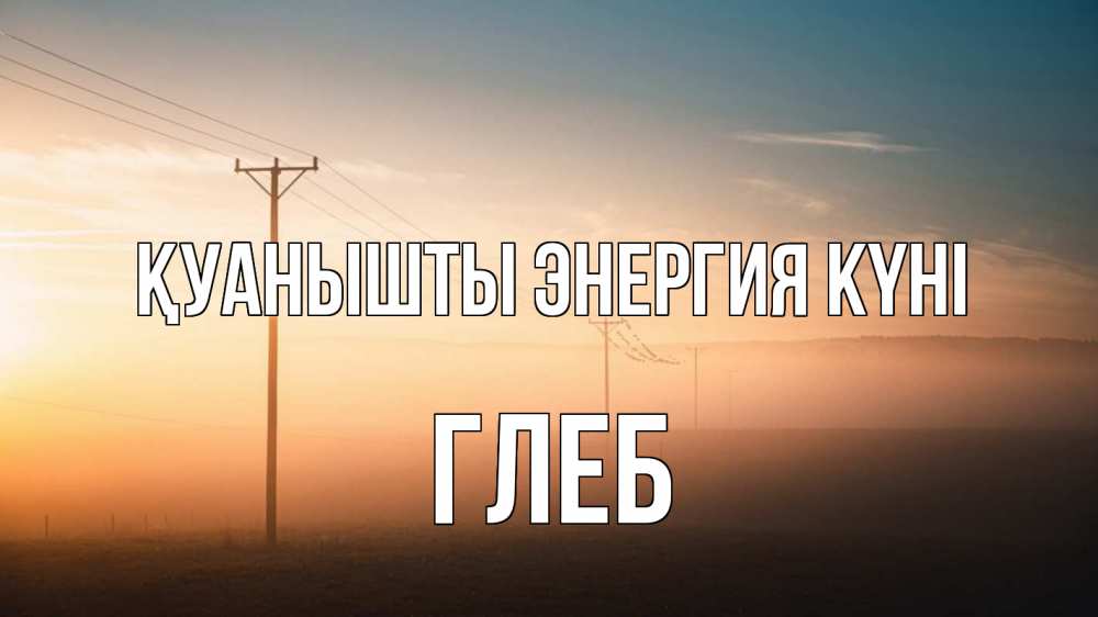 Күн сайын ашық хат с именем, Глеб Қуанышты энергия күні дымка столбы провода Онлайн тегін жүктеп алу тілектері бар керемет карта 