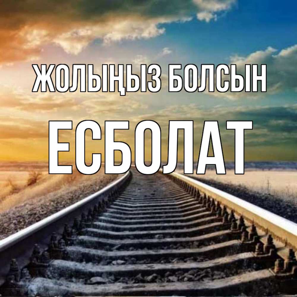 Күн сайын ашық хат с именем, Есболат Жолыңыз болсын рельсы уходящие в даль Онлайн тегін жүктеп алу тілектері бар керемет карта 