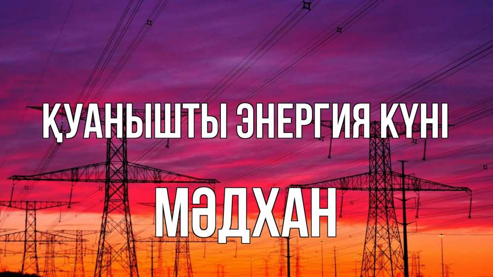 Күн сайын ашық хат с именем, МӘДХАН Қуанышты энергия күні энергия электричество закат Онлайн тегін жүктеп алу тілектері бар керемет карта 