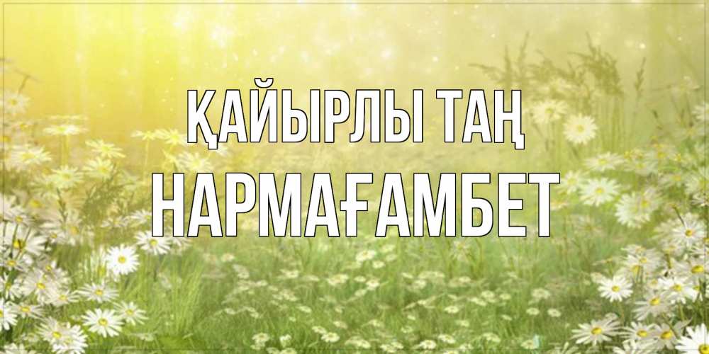Күн сайын ашық хат с именем, НАРМАҒАМБЕТ Қайырлы таң доброе утро Онлайн тегін жүктеп алу тілектері бар керемет карта 