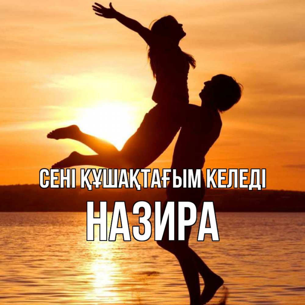 Күн сайын ашық хат с именем, Назира сені құшақтағым келеді парень поднимает девушку и она летит Онлайн тегін жүктеп алу тілектері бар керемет карта 
