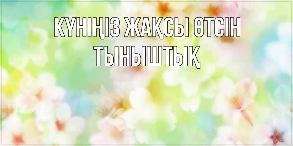 Күн сайын ашық хат с именем, ТЫНЫШТЫҚ Күніңіз жақсы өтсін удачного летнего солнечного дня Онлайн тегін жүктеп алу тілектері бар керемет карта 