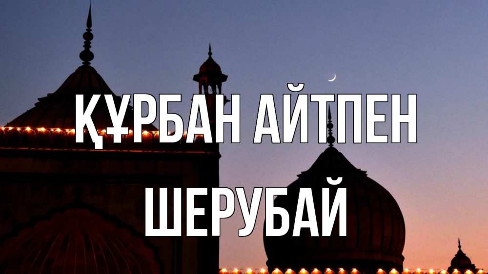 Күн сайын ашық хат с именем, ШЕРУБАЙ Құрбан айтпен мечеть Онлайн тегін жүктеп алу тілектері бар керемет карта 