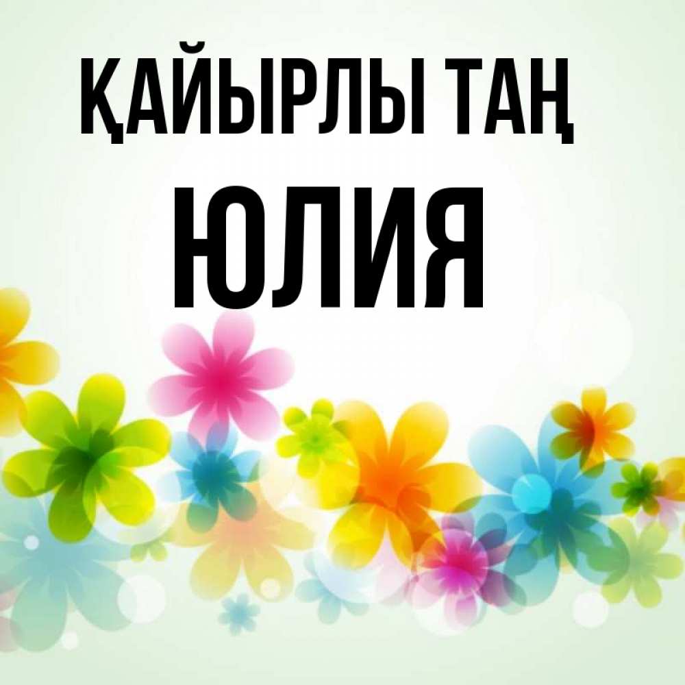 Күн сайын ашық хат с именем, Юлия Қайырлы таң позитивные цветочки Онлайн тегін жүктеп алу тілектері бар керемет карта 