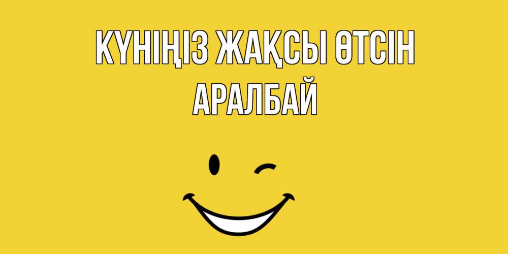 Күн сайын ашық хат с именем, Аралбай Күніңіз жақсы өтсін позитивного дня Онлайн тегін жүктеп алу тілектері бар керемет карта 