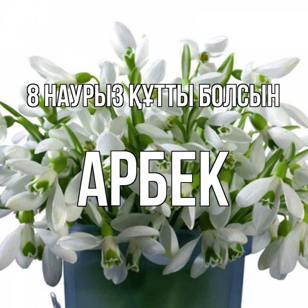 Күн сайын ашық хат с именем, Арбек 8 наурыз құтты болсын цветы к международному женскому дню Онлайн тегін жүктеп алу тілектері бар керемет карта 