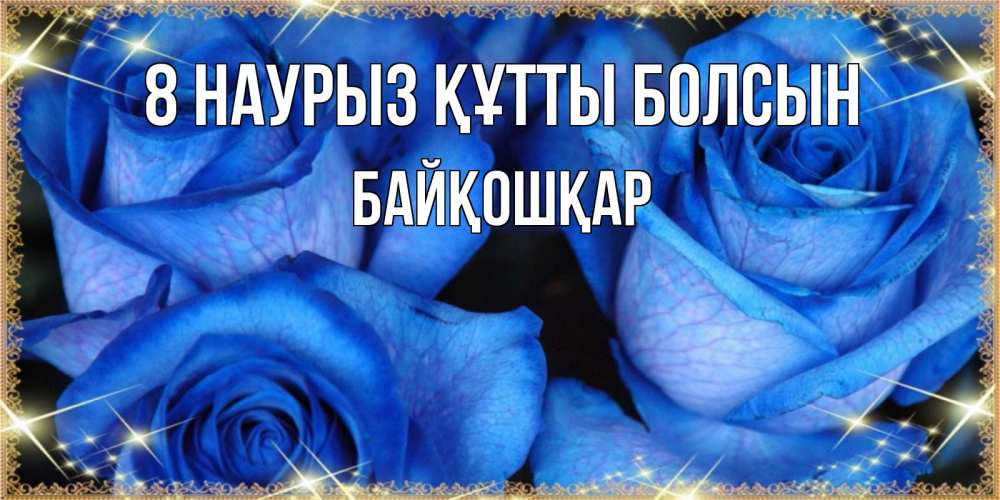 Күн сайын ашық хат с именем, Байқошқар 8 наурыз құтты болсын красивые розы для милых дам на международный женский день Онлайн тегін жүктеп алу тілектері бар керемет карта 