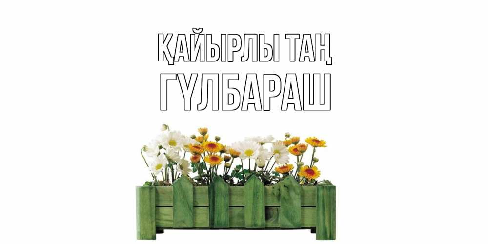 Күн сайын ашық хат с именем, ГҮЛБАРАШ Қайырлы таң цветы Онлайн тегін жүктеп алу тілектері бар керемет карта 