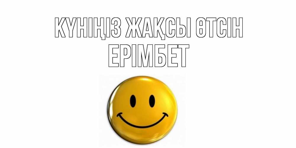 Күн сайын ашық хат с именем, Ерімбет Күніңіз жақсы өтсін отличного дня Онлайн тегін жүктеп алу тілектері бар керемет карта 