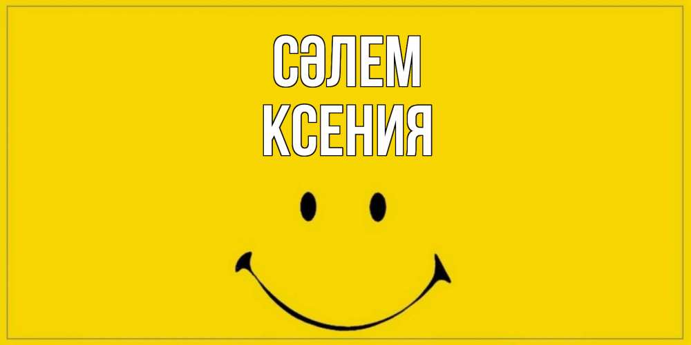 Күн сайын ашық хат с именем, Ксения Сәлем смайл Онлайн тегін жүктеп алу тілектері бар керемет карта 