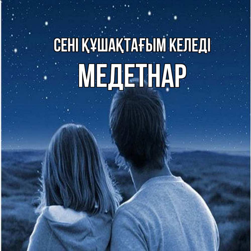 Күн сайын ашық хат с именем, МЕДЕТНАР сені құшақтағым келеді парень с девушкой смотрят на звезды Онлайн тегін жүктеп алу тілектері бар керемет карта 