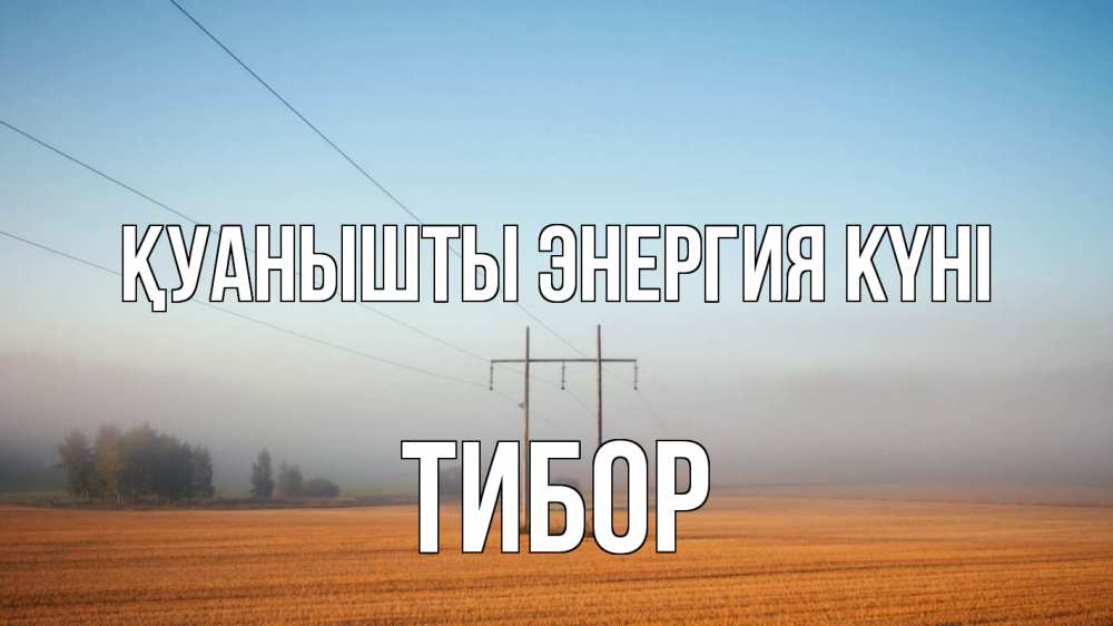 Күн сайын ашық хат с именем, Тибор Қуанышты энергия күні ЛЭП столбы Онлайн тегін жүктеп алу тілектері бар керемет карта 