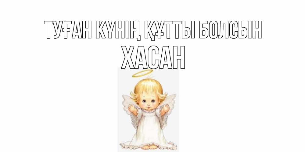 Күн сайын ашық хат с именем, ХАСАН Туған күнің құтты болсын ангелочек, нимб Онлайн тегін жүктеп алу тілектері бар керемет карта 