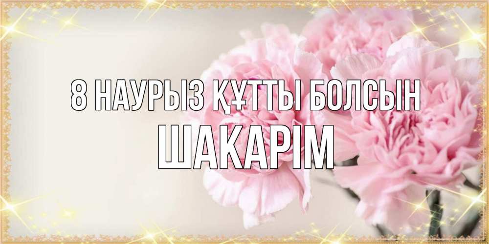 Күн сайын ашық хат с именем, ШАКАРІМ 8 наурыз құтты болсын открытка с розовыми цветами в рамочке с подписью на 8 марта Онлайн тегін жүктеп алу тілектері бар керемет карта 