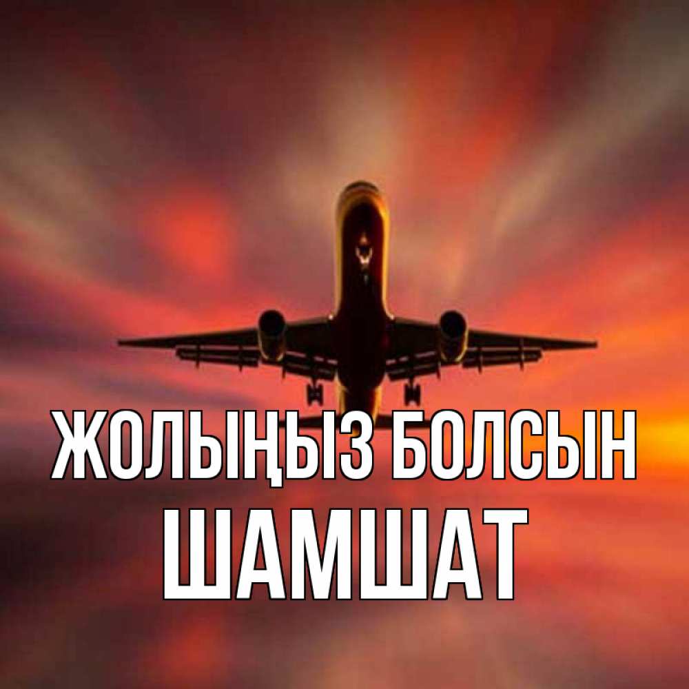 Күн сайын ашық хат с именем, ШАМШАТ Жолыңыз болсын самолет набирает высоту Онлайн тегін жүктеп алу тілектері бар керемет карта 
