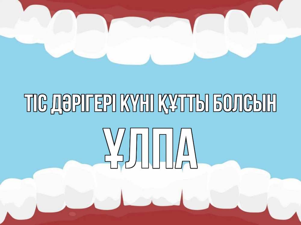 Күн сайын ашық хат с именем, ҰЛПА Тіс дәрігері күні құтты болсын с днем стоматолога Онлайн тегін жүктеп алу тілектері бар керемет карта 