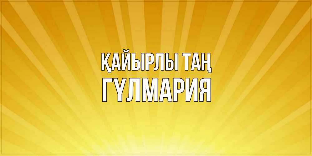 Күн сайын ашық хат с именем, ГҮЛМАРИЯ Қайырлы таң пожелания доброго утра Онлайн тегін жүктеп алу тілектері бар керемет карта 