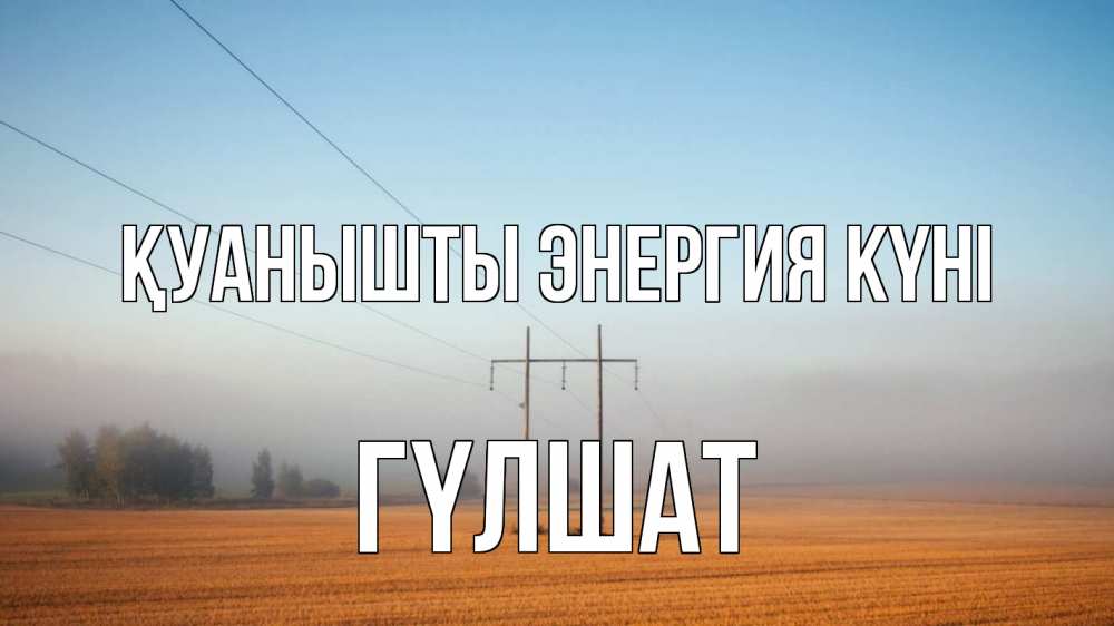 Күн сайын ашық хат с именем, ГҮЛШАТ Қуанышты энергия күні ЛЭП столбы Онлайн тегін жүктеп алу тілектері бар керемет карта 