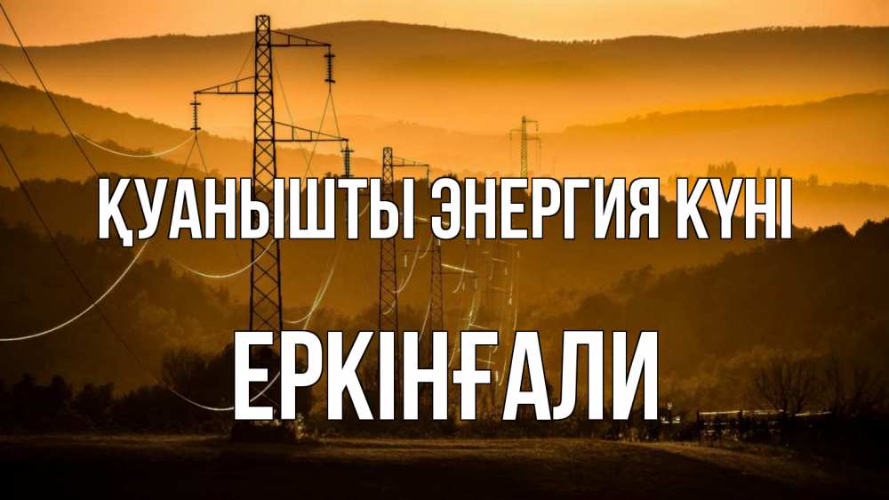 Күн сайын ашық хат с именем, Еркінғали Қуанышты энергия күні ЛЭП провода горы закат Онлайн тегін жүктеп алу тілектері бар керемет карта 