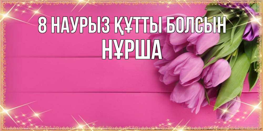 Күн сайын ашық хат с именем, НҰРША 8 наурыз құтты болсын открытка для фотошопа с подписью Онлайн тегін жүктеп алу тілектері бар керемет карта 