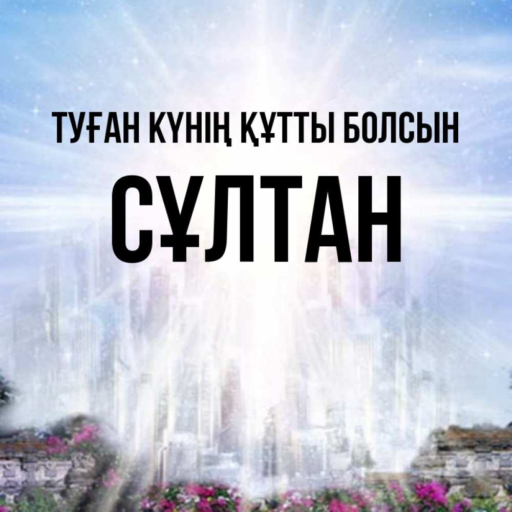 Күн сайын ашық хат с именем, СҰЛТАН Туған күнің құтты болсын небесный свет Онлайн тегін жүктеп алу тілектері бар керемет карта 