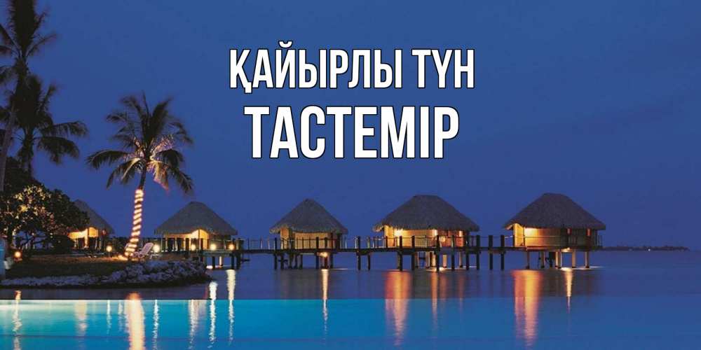 Күн сайын ашық хат с именем, ТАСТЕМІР Қайырлы түн морское пожелание сладких снов Онлайн тегін жүктеп алу тілектері бар керемет карта 