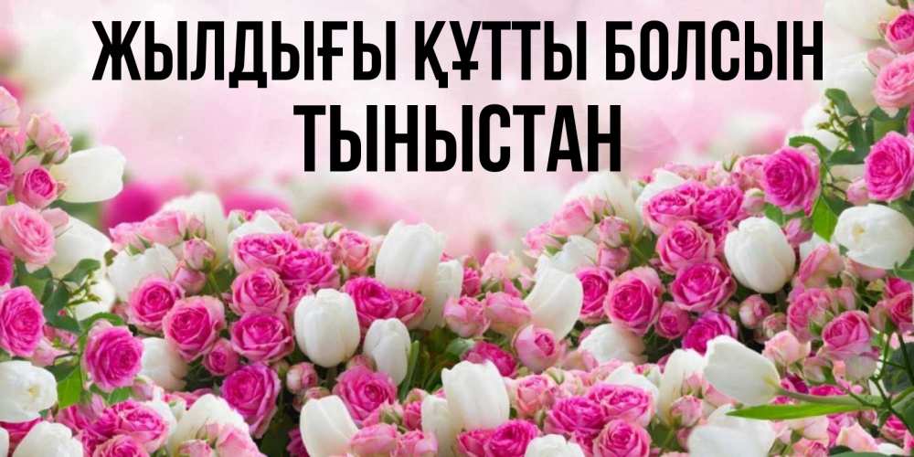 Күн сайын ашық хат с именем, ТЫНЫСТАН Жылдығы құтты болсын открытка с разными розами Онлайн тегін жүктеп алу тілектері бар керемет карта 