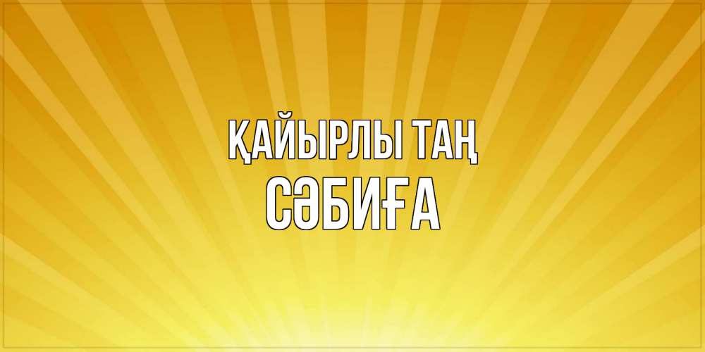 Күн сайын ашық хат с именем, СӘБИҒА Қайырлы таң пожелания доброго утра Онлайн тегін жүктеп алу тілектері бар керемет карта 