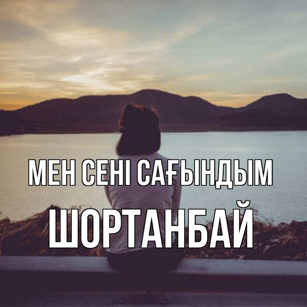Күн сайын ашық хат с именем, ШОРТАНБАЙ Мен сені сағындым я уже соскучилась Онлайн тегін жүктеп алу тілектері бар керемет карта 
