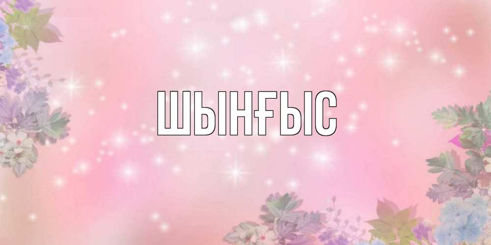 Картинка  с именем , ШЫНҒЫС! ТУҒАН КҮНІҢМЕН!