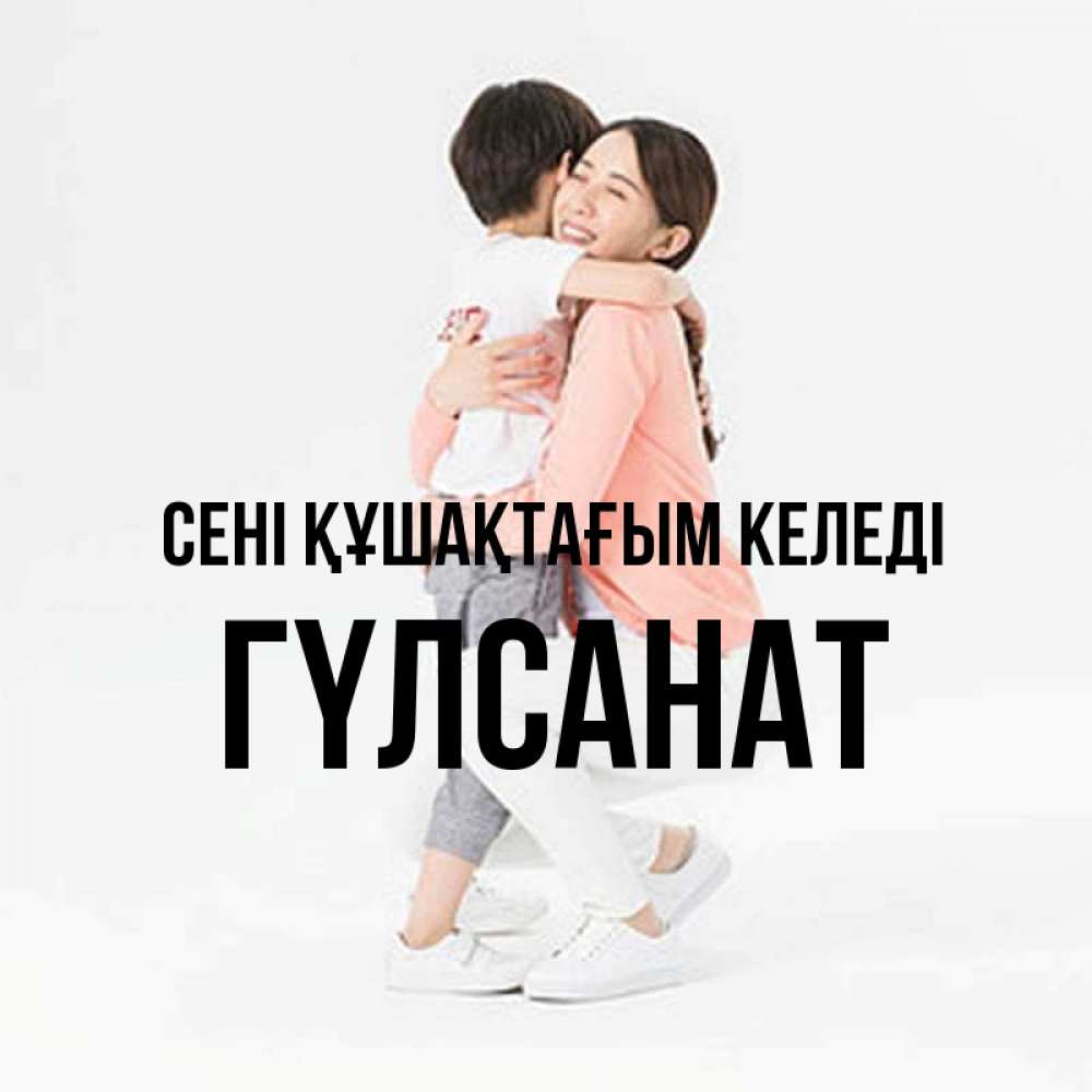 Күн сайын ашық хат с именем, ГҮЛСАНАТ сені құшақтағым келеді соскучилась по сыну Онлайн тегін жүктеп алу тілектері бар керемет карта 