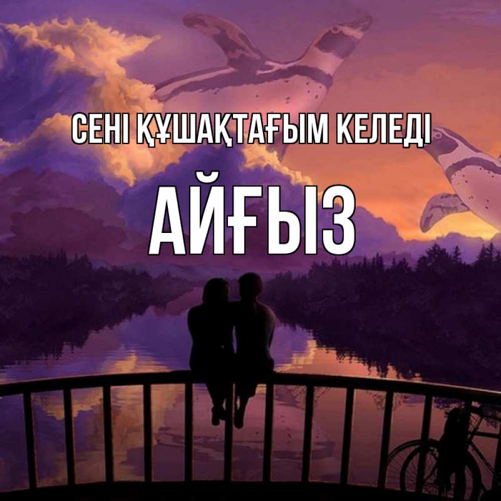 Күн сайын ашық хат с именем, АЙҒЫЗ сені құшақтағым келеді парочка сидит на мосте или на набережной Онлайн тегін жүктеп алу тілектері бар керемет карта 